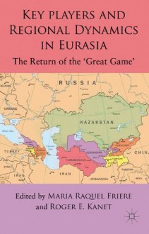 Key Players and Regional Dynamics in Eurasia: The Return of the 'Great Game' - Maria Raquel Freire, Roger E. Kanet
