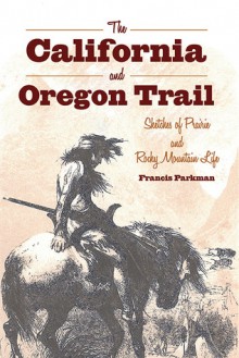 The California and Oregon Trail: Sketches of Prairie and Rocky Mountain Life - Francis Parkman