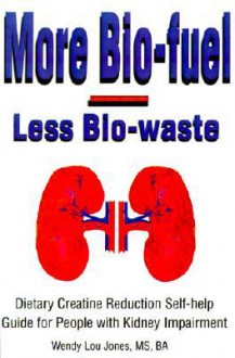 More Bio-Fuel --- Less Bio-Waste: Dietary Creatine Reduction Self-Help Guide for People with Kidney Impairment - Wendy Lou Jones