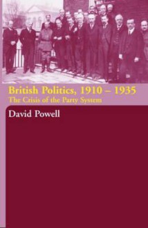 British Politics, 1910-1935: The Crisis of the Party System - David Powell