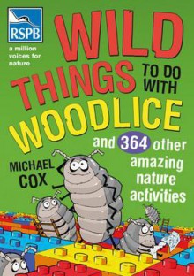 Wild Things to Do with Woodlice: And 364 Other Amazing Nature Activities - Michael Cox