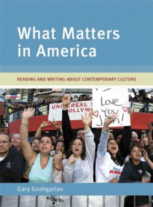 What Matters in America: Reading and Writing about Contemporary Culture - Gary Goshgarian