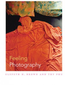 Feeling Photography - Elspeth H. Brown, Thy Phu