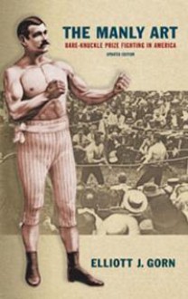 The Manly Art: Bare-Knuckle Prize Fighting in America - Elliot J. Gorn