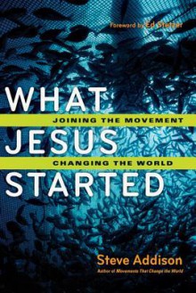 What Jesus Started: Joining the Movement, Changing the World - Steve Addison