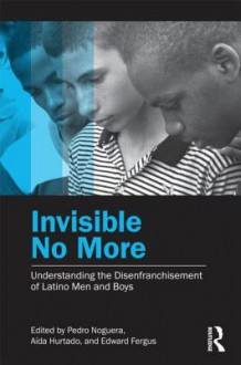 Invisible No More: Understanding the Disenfranchisement of Latino Men and Boys - Pedro Noguera, Aída Hurtado, Edward Fergus