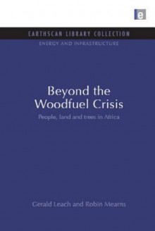 Beyond the Woodfuel Crisis: "People, Land and Trees in Africa" - Gerald Leach, Robin Mearns