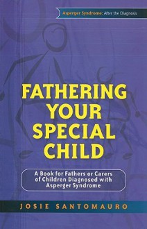 Fathering Your Special Child: A Book for Fathers or Carers of Children Diagnosed with Asperger Syndrome - Josie Santomauro