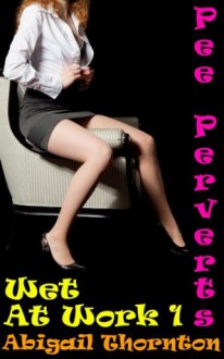 Pee Perverts: Wet at Work 1 - Abigail Thornton