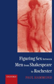 Figuring Sex between Men from Shakespeare to Rochester - Paul Hammond