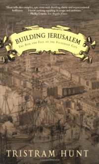 Building Jerusalem: The Rise and Fall of the Victorian City - Tristram Hunt