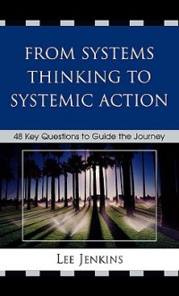 From Systems Thinking To Systemic Action: 48 Key Questions To Guide The Journey - Lee Jenkins