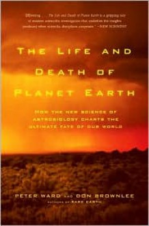 The Life and Death of Planet Earth: How the New Science of Astrobiology Charts the Ultimate Fate of Our World - Peter D. Ward, Donald Brownlee