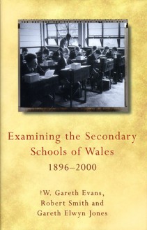 Examining the Secondary Schools of Wales, 1896-2000 - W. Gareth Evans, W. Gareth Evans, Robert Smith