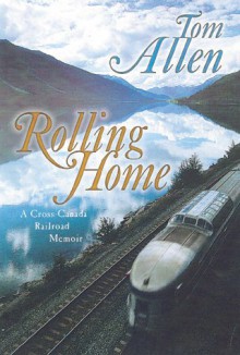 Rolling Home: A Cross Canada Railroad Memoir - Tom Allen