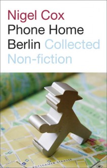 Phone Home Berlin: Collected Non-Fiction - Nigel Cox