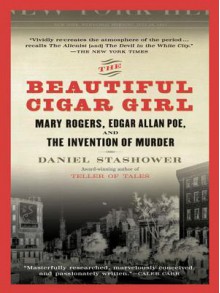 The Beautiful Cigar Girl: Mary Rogers, Edgar Allan Poe, and the Invention of Murder - Daniel Stashower