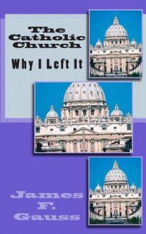 The Catholic Church: Why I Left It - James F. Gauss