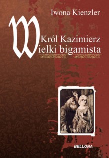 Król Kazimierz Wielki Bigamista - Iwona Kienzler