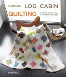 Modern Log Cabin Quilting: 25 Simple Quilts and Patchwork Projects - Susan Beal