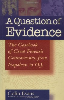 A Question of Evidence: The Casebook of Great Forensic Controversies, from Napoleon to O.J. - Colin Evans