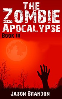 The Zombie Apocalypse: Book III - Jason Brandon