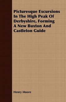 Picturesque Excursions in the High Peak of Derbyshire, Forming a New Buxton and Castleton Guide - Henry Moore