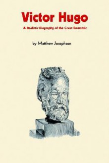 Victor Hugo: A Realistic Biography of the Great Romantic - Matthew Josephson