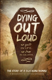 Dying Out Loud: No Guilt in Life, No Fear in Death - Shawn Smucker