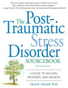 The Post-Traumatic Stress Disorder Sourcebook: A Guide to Healing, Recovery, and Growth - Glenn R. Schiraldi