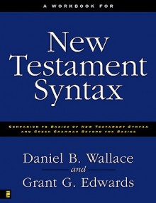 A Workbook for New Testament Syntax: Companion to Basics of New Testament Syntax and Greek Grammar Beyond the Basics - Daniel B. Wallace, Grant G. Edwards