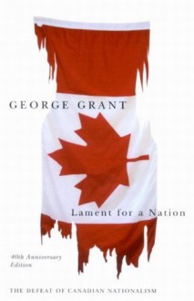 Lament for a Nation: The Defeat of Canadian Nationalism 40th Anniversary Edition (Carleton Library) - George Grant