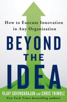 Beyond the Idea: How to Execute Innovation in Any Organization - Vijay Govindarajan, Chris Trimble