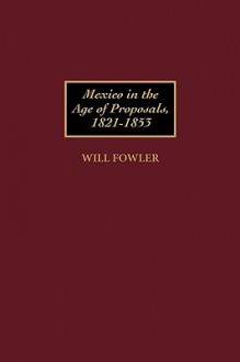 Mexico in the Age of Proposals, 1821-1853 - Will Fowler