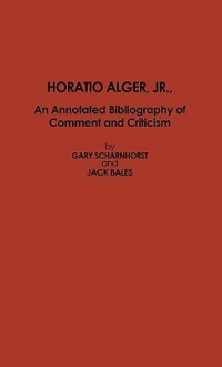 Horatio Alger, Jr.: An Annotated Bibliography of Comment and Criticism - Gary Scharnhorst, Jack Bales