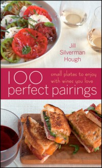 100 Perfect Pairings: Small Plates to Serve with Wines You Love - Jill Silverman Hough