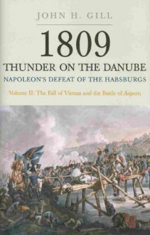 1809 Thunder On The Danube: Napoleon's Defeat of the Habsburgs, Vol. II: The Fall of Vienna and the Battle of Aspern - John Gill