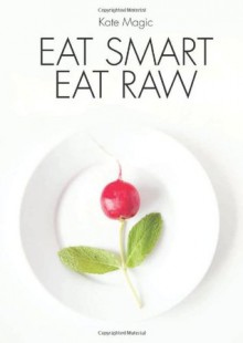 Eat Smart Eat Raw: Detox Recipes for a High Energy Diet - Kate Magic