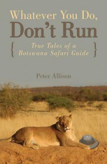 Whatever You Do, Don't Run: True Tales of a Botswana Safari Guide - Peter Allison