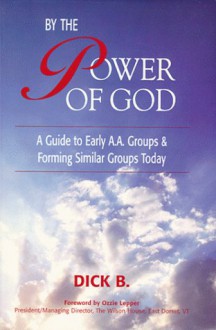 By the Power of God: A Guide To Early A.A. Groups and Forming Similar Groups Today (Why It Worked; A.A. History) - Dick B.