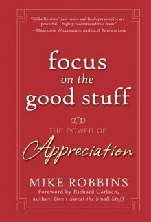 Focus on the Good Stuff: The Power of Appreciation - Mike Robbins, Richard Carlson