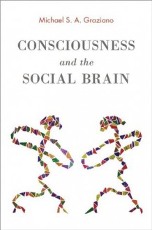 Consciousness and the Social Brain - Michael S. A. Graziano