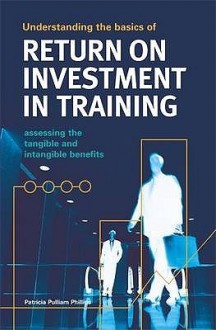 Understanding The Basics Of Return On Investment In Training: Assessing The Tangible And Intangible Benefits - Patricia Pulliam Phillips