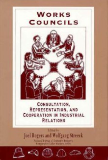 Works Councils: Consultation, Representation, and Cooperation in Industrial Relations (National Bureau of Economic Research Comparative Labor Markets Series) - Joel Rogers, Wolfgang Streeck