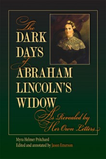 The Dark Days of Abraham Lincoln's Widow, as Revealed by Her Own Letters - Myra Helmer Pritchard