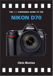 The PIP Expanded Guide to the Nikon D70 - Chris Weston