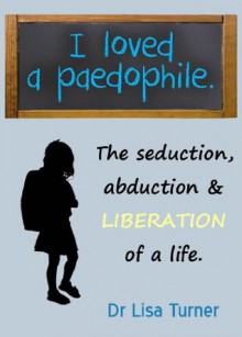 I Loved a Paedophile - The Seduction Abduction and Liberation - Lisa Turner