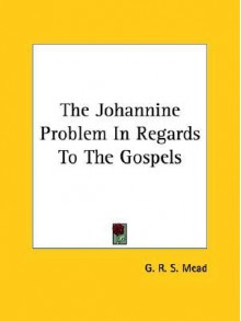 The Johannine Problem in Regards to the Gospels - G.R.S. Mead