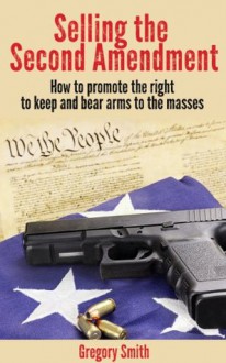 Selling the Second Amendment: How to promote the Right to Keep and Bear Arms to the Masses. - Gregory Smith