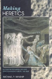 Making Heretics: Militant Protestantism and Free Grace in Massachusetts, 1636-1641 - Michael P. Winship